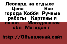 Леопард на отдыхе  › Цена ­ 12 000 - Все города Хобби. Ручные работы » Картины и панно   . Магаданская обл.,Магадан г.